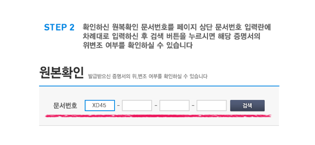 STEP2 확인하신 원본확인 문서번호를 페이지 상단 문서번호 입력란에 차례대로 입력하신 후 검색 버튼을 누르시면 해당 증명서의 위변조 여부를 확인하실 수 있습니다.